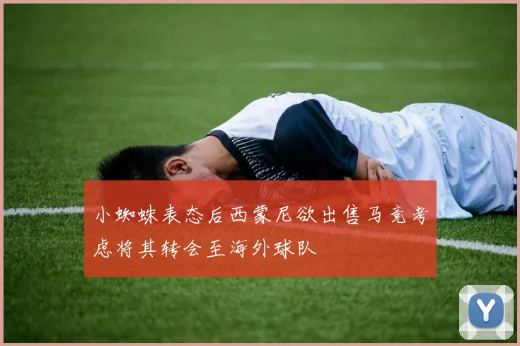 小蜘蛛表态后西蒙尼欲出售马竞考虑将其转会至海外球队